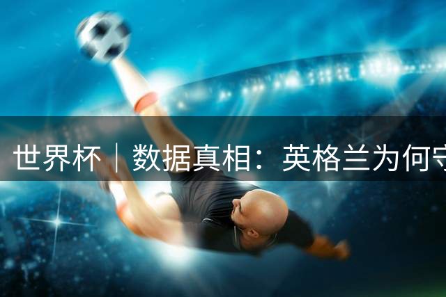 世界杯｜数据真相：英格兰为何守不住