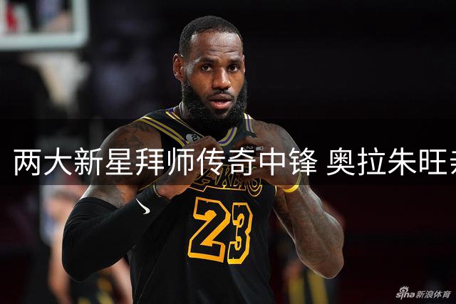 两大新星拜师传奇中锋 奥拉朱旺亲授"梦幻脚步"秘技