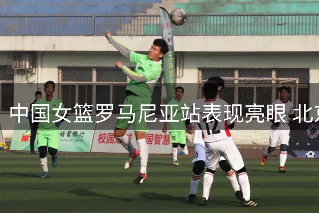 中国女篮罗马尼亚站表现亮眼 北京队获第四国家队第九