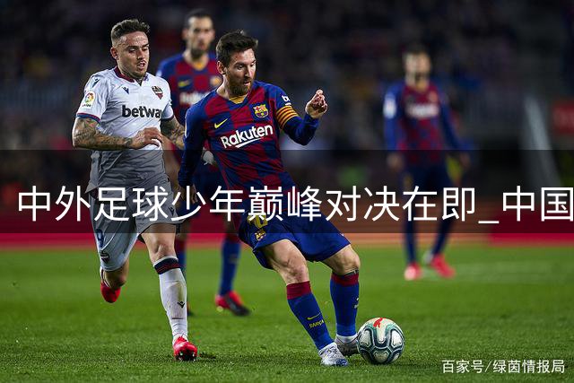 中外足球少年巅峰对决在即 中国小将面临东南亚"巨无霸"前锋考验