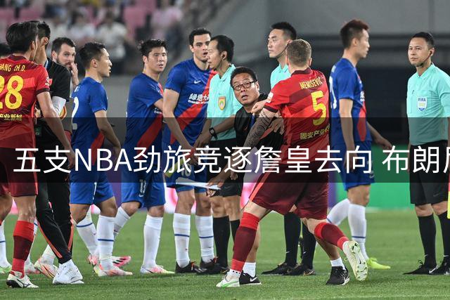 五支NBA劲旅竞逐詹皇去向 布朗尼命运成关键变量