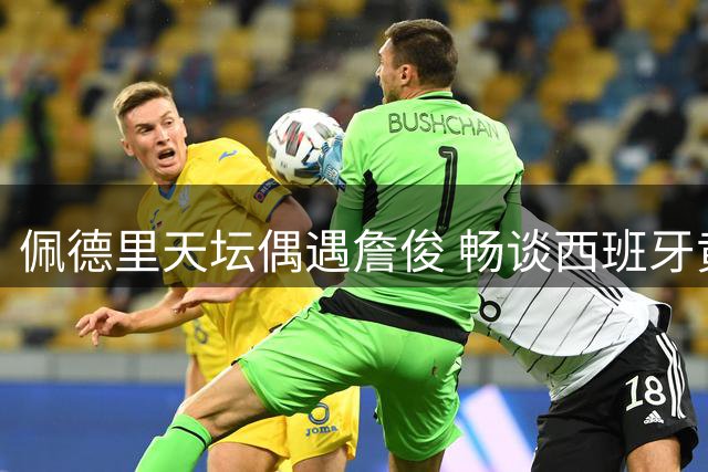 佩德里天坛偶遇詹俊 畅谈西班牙黄金一代与利物浦情缘