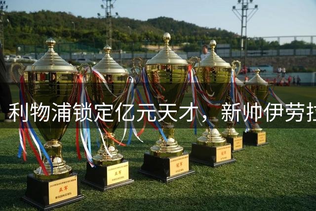利物浦锁定亿元天才，新帅伊劳拉打造边路新核