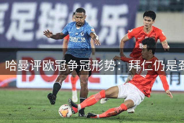 哈曼评欧冠争冠形势：拜仁仍是劲旅 但难言稳胜巴黎