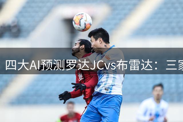 四大AI预测罗达JCvs布雷达：三家猜客胜，豆包推荐平局