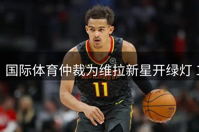 国际体育仲裁为维拉新星开绿灯 17岁天才马乔终获参赛资格