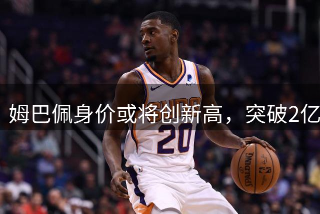姆巴佩身价或将创新高，突破2亿欧元大关