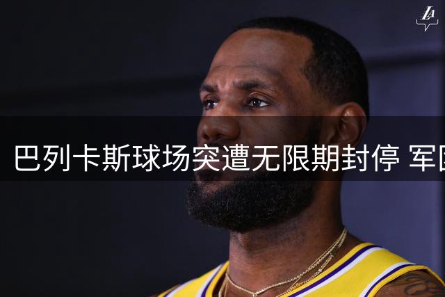 巴列卡斯球场突遭无限期封停 军团菌威胁叠加消防隐患引政府重拳整治
