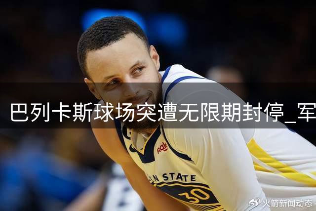 巴列卡斯球场突遭无限期封停 军团菌威胁叠加消防隐患引政府重拳整治