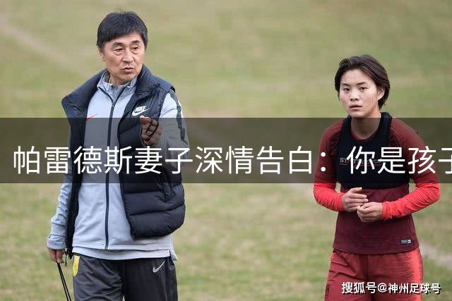 帕雷德斯妻子深情告白：你是孩子心中永远的冠军