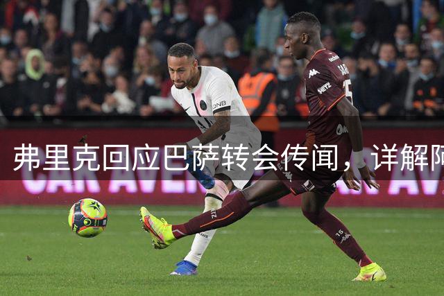 弗里克回应巴萨转会传闻，详解阿劳霍离队内情