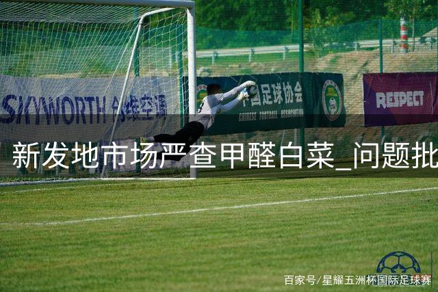 新发地市场严查"甲醛白菜" 问题批次确认未进入北京