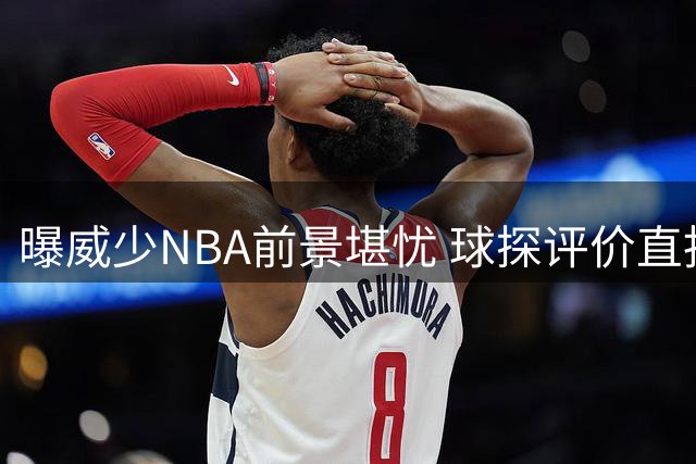 曝威少NBA前景堪忧 球探评价直指三大软肋恐致退役