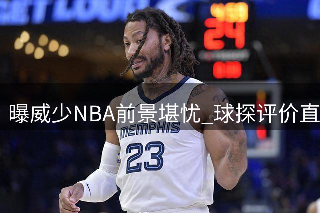 曝威少NBA前景堪忧 球探评价直指三大软肋恐致退役