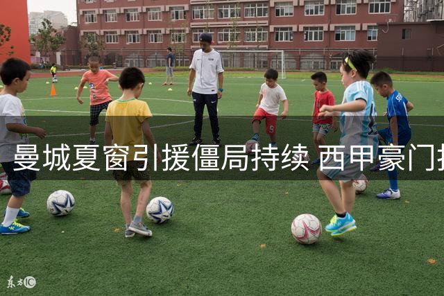曼城夏窗引援僵局持续 西甲豪门抢人计划遇阻