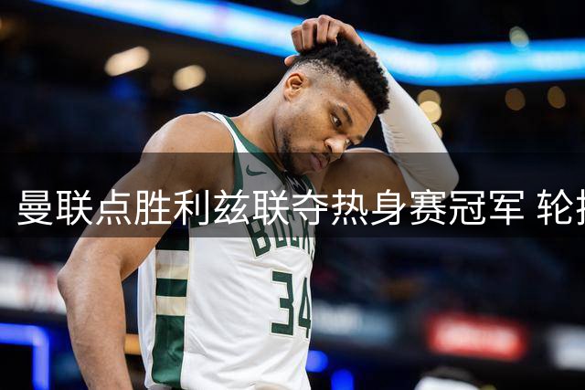 曼联点胜利兹联夺热身赛冠军 轮换阵容显成效