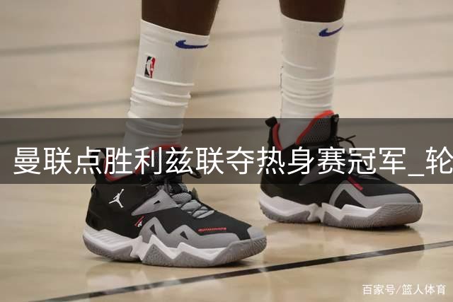 曼联点胜利兹联夺热身赛冠军 轮换阵容显成效