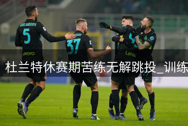 杜兰特休赛期苦练无解跳投 训练视频展现顶级得分手本色