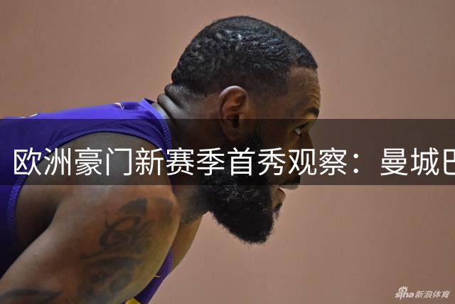 欧洲豪门新赛季首秀观察：曼城巴萨表现迥异