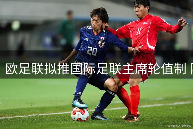 欧足联拟推国际足联主席轮值制 限制权力过度集中