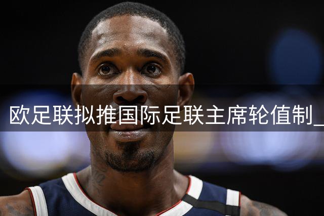 欧足联拟推国际足联主席轮值制 限制权力过度集中