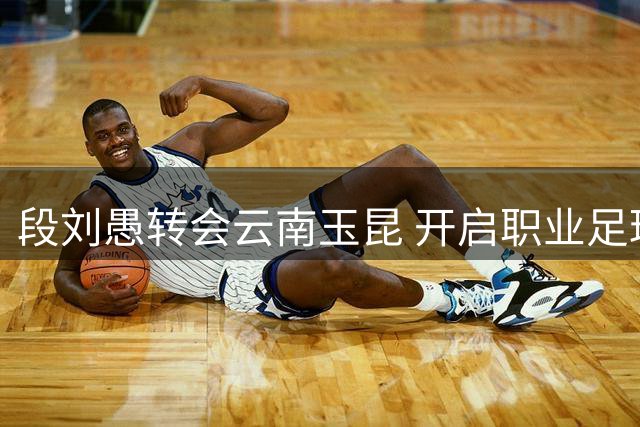 段刘愚转会云南玉昆 开启职业足球新篇章