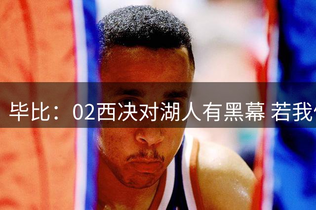 毕比：02西决对湖人有黑幕 若我们进总决 我的履历远比现在漂亮