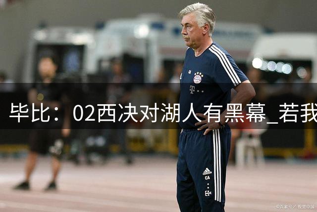 毕比：02西决对湖人有黑幕 若我们进总决 我的履历远比现在漂亮