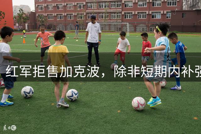 红军拒售加克波，除非短期内补强两名攻击手