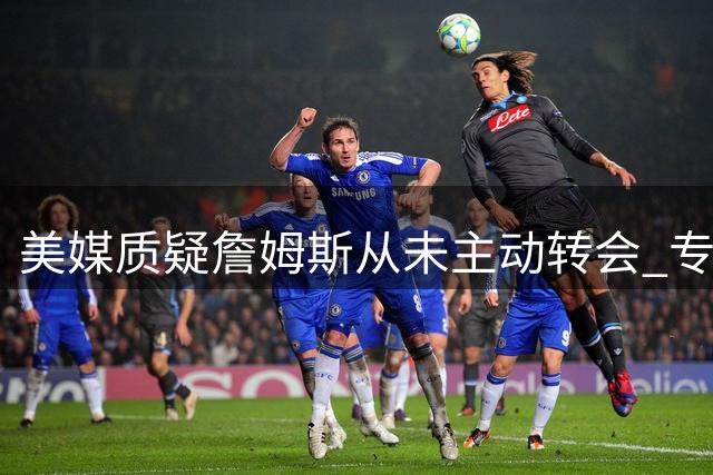 美媒质疑詹姆斯从未主动转会 专家解读1+1合同实为变相施压