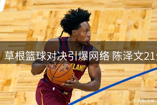 草根篮球对决引爆网络 陈泽文21分优势力克柯冉卡米然