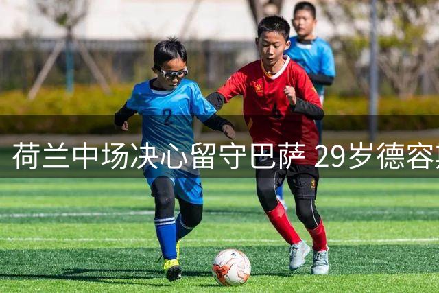 荷兰中场决心留守巴萨 29岁德容期待继续红蓝征程