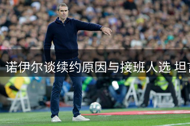 诺伊尔谈续约原因与接班人选 坦言期待最后赛季