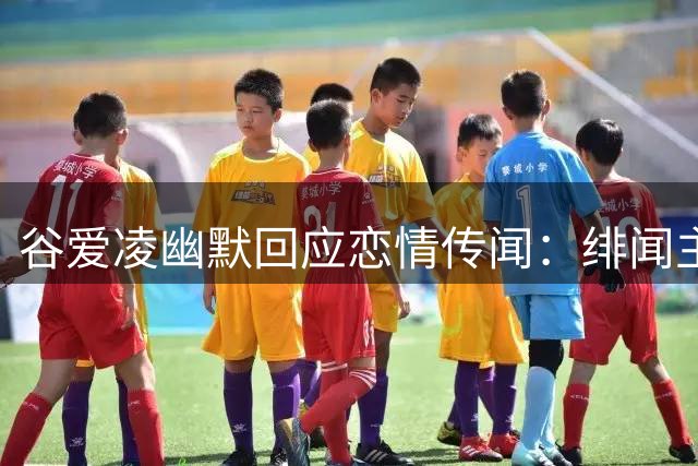 谷爱凌幽默回应恋情传闻：绯闻主角总在状况外