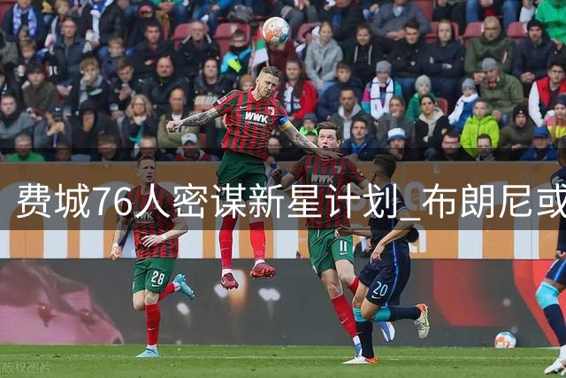 费城76人密谋新星计划 布朗尼或成詹皇加盟关键拼图