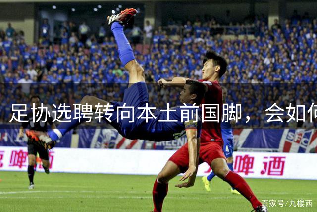 足协选聘转向本土前国脚，会如何重塑青训教练体系底层规则？