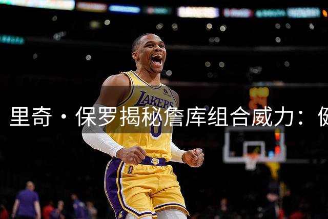 里奇·保罗揭秘詹库组合威力：健康是解锁全球影响力的关键钥匙