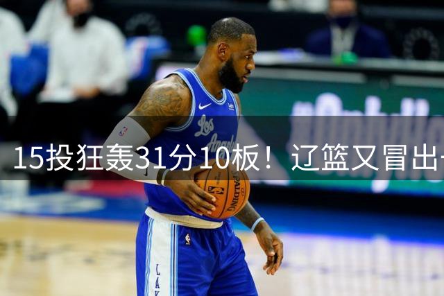 15投狂轰31分10板！辽篮又冒出一个锋线天才：他会是下一个张镇麟吗？
