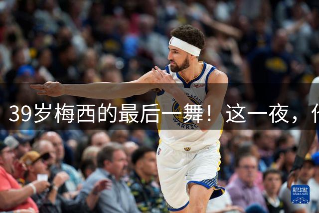 39岁梅西的最后一舞！这一夜，他弄丢了封神的三块拼图，也带走了我们这一代人的青春