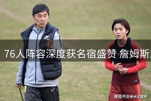76人阵容深度获名宿盛赞 詹姆斯或迎最轻松冲冠赛季