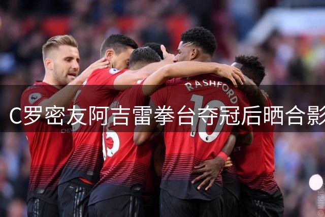 C罗密友阿吉雷拳台夺冠后晒合影 金腰带得主与巨星夫妇同框庆贺