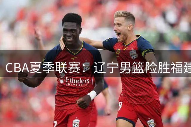 CBA夏季联赛：辽宁男篮险胜福建队，曾凌铉表现出色